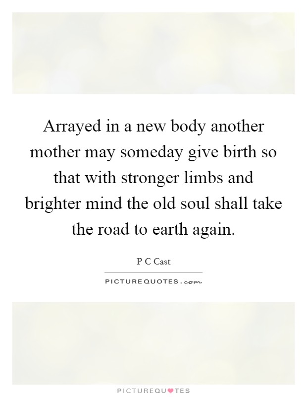 Arrayed in a new body another mother may someday give birth so that with stronger limbs and brighter mind the old soul shall take the road to earth again. Picture Quote #1