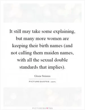 It still may take some explaining, but many more women are keeping their birth names (and not calling them maiden names, with all the sexual double standards that implies) Picture Quote #1