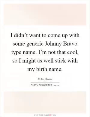 I didn’t want to come up with some generic Johnny Bravo type name. I’m not that cool, so I might as well stick with my birth name Picture Quote #1