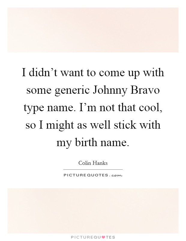 I didn't want to come up with some generic Johnny Bravo type name. I'm not that cool, so I might as well stick with my birth name. Picture Quote #1