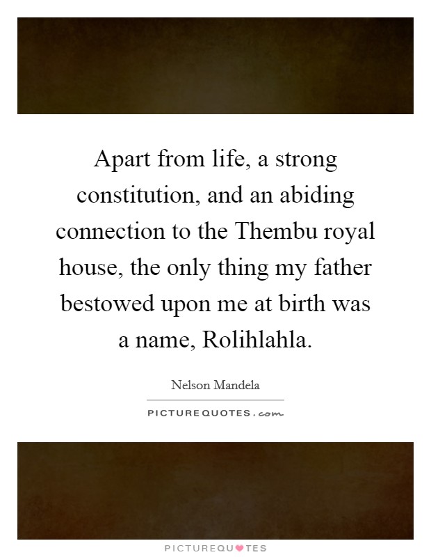 Apart from life, a strong constitution, and an abiding connection to the Thembu royal house, the only thing my father bestowed upon me at birth was a name, Rolihlahla. Picture Quote #1