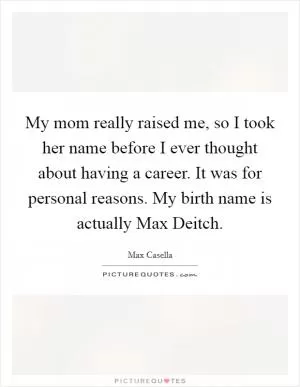 My mom really raised me, so I took her name before I ever thought about having a career. It was for personal reasons. My birth name is actually Max Deitch Picture Quote #1