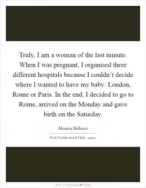 Truly, I am a woman of the last minute. When I was pregnant, I organised three different hospitals because I couldn’t decide where I wanted to have my baby: London, Rome or Paris. In the end, I decided to go to Rome, arrived on the Monday and gave birth on the Saturday Picture Quote #1