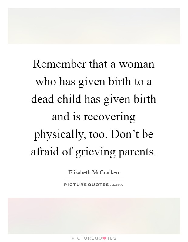 Remember that a woman who has given birth to a dead child has given birth and is recovering physically, too. Don't be afraid of grieving parents. Picture Quote #1