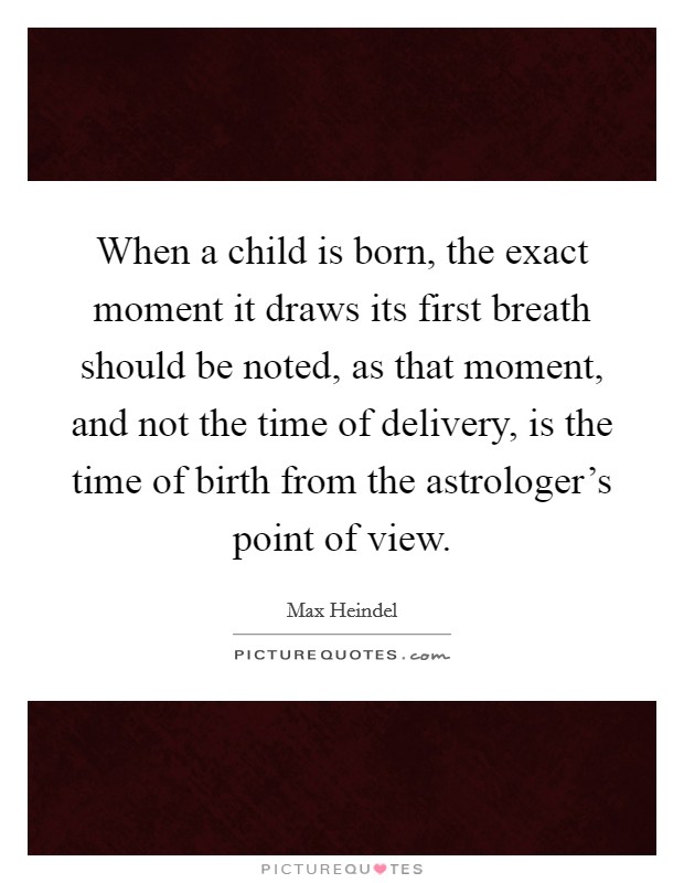 When a child is born, the exact moment it draws its first breath should be noted, as that moment, and not the time of delivery, is the time of birth from the astrologer's point of view. Picture Quote #1