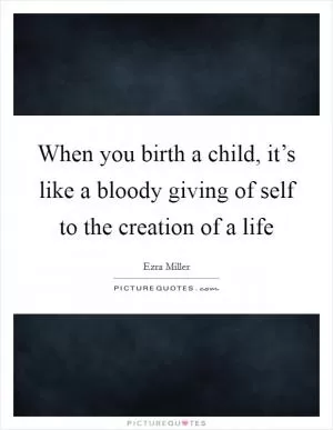 When you birth a child, it’s like a bloody giving of self to the creation of a life Picture Quote #1