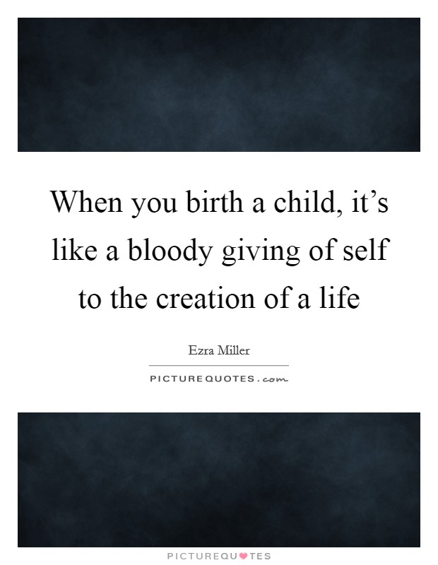 When you birth a child, it's like a bloody giving of self to the creation of a life Picture Quote #1
