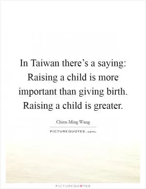 In Taiwan there’s a saying: Raising a child is more important than giving birth. Raising a child is greater Picture Quote #1