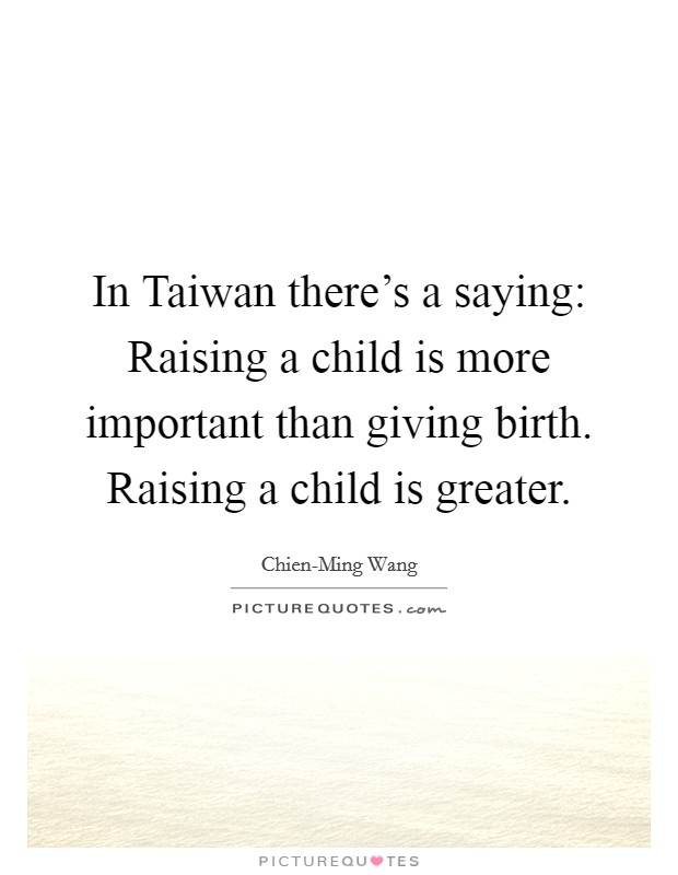 In Taiwan there's a saying: Raising a child is more important than giving birth. Raising a child is greater. Picture Quote #1