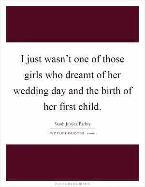 I just wasn’t one of those girls who dreamt of her wedding day and the birth of her first child Picture Quote #1