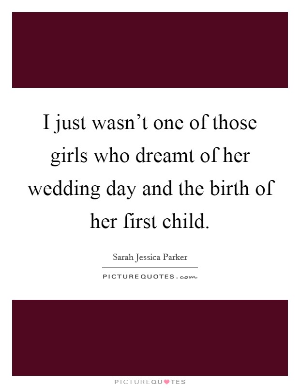 I just wasn't one of those girls who dreamt of her wedding day and the birth of her first child. Picture Quote #1