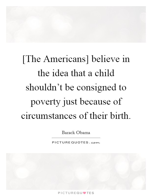 [The Americans] believe in the idea that a child shouldn't be consigned to poverty just because of circumstances of their birth. Picture Quote #1