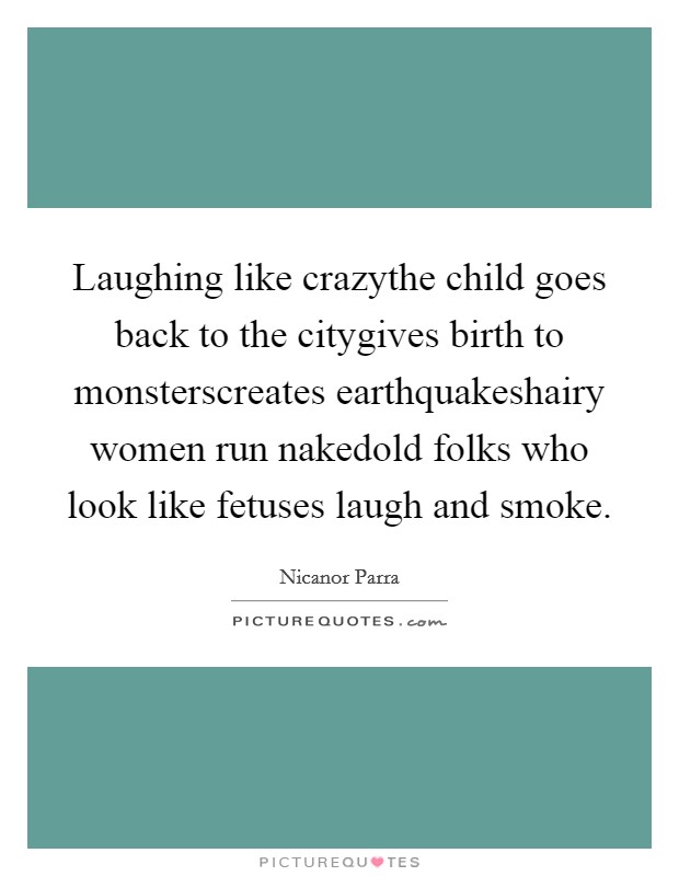 Laughing like crazythe child goes back to the citygives birth to monsterscreates earthquakeshairy women run nakedold folks who look like fetuses laugh and smoke. Picture Quote #1