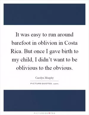 It was easy to run around barefoot in oblivion in Costa Rica. But once I gave birth to my child, I didn’t want to be oblivious to the obvious Picture Quote #1