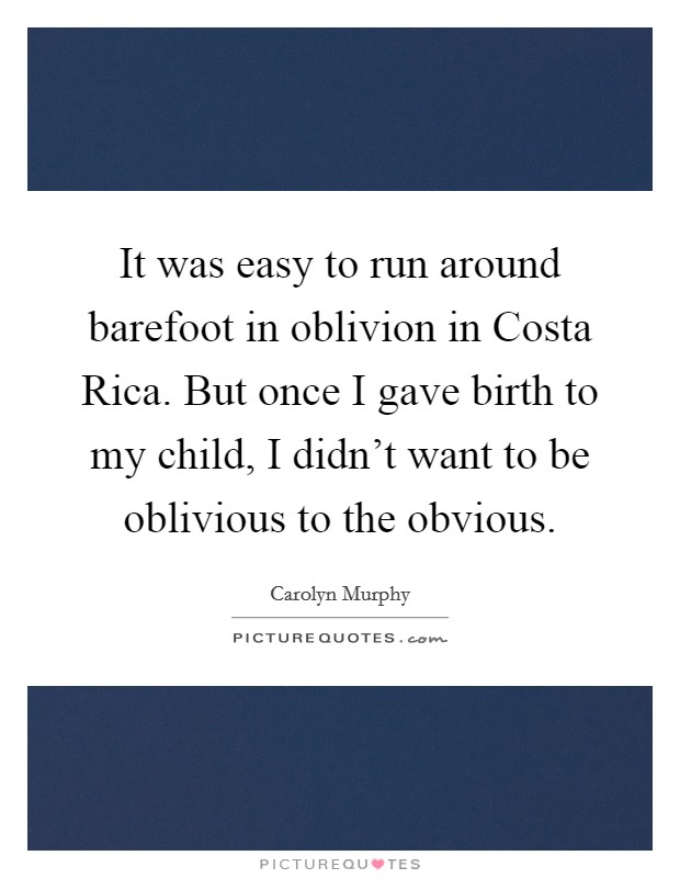It was easy to run around barefoot in oblivion in Costa Rica. But once I gave birth to my child, I didn't want to be oblivious to the obvious. Picture Quote #1