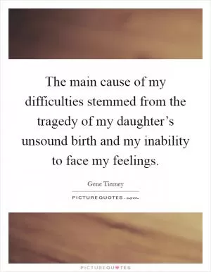The main cause of my difficulties stemmed from the tragedy of my daughter’s unsound birth and my inability to face my feelings Picture Quote #1