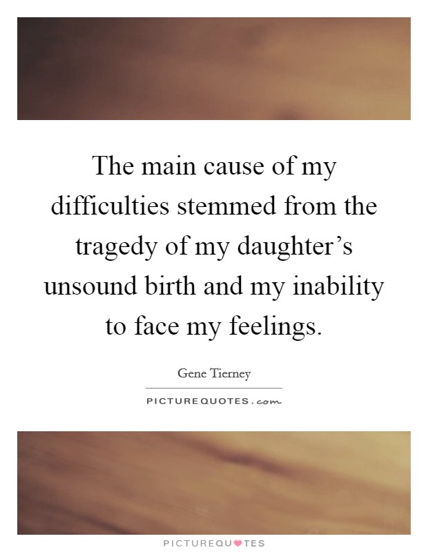 The main cause of my difficulties stemmed from the tragedy of my daughter's unsound birth and my inability to face my feelings. Picture Quote #1