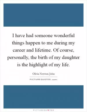 I have had someone wonderful things happen to me during my career and lifetime. Of course, personally, the birth of my daughter is the highlight of my life Picture Quote #1