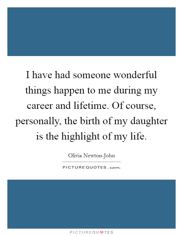 I have had someone wonderful things happen to me during my career and lifetime. Of course, personally, the birth of my daughter is the highlight of my life. Picture Quote #1
