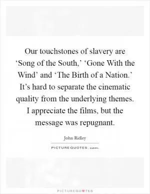 Our touchstones of slavery are ‘Song of the South,’ ‘Gone With the Wind’ and ‘The Birth of a Nation.’ It’s hard to separate the cinematic quality from the underlying themes. I appreciate the films, but the message was repugnant Picture Quote #1