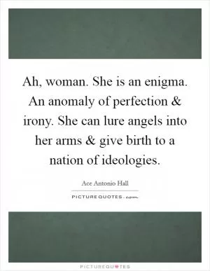 Ah, woman. She is an enigma. An anomaly of perfection and irony. She can lure angels into her arms and give birth to a nation of ideologies Picture Quote #1