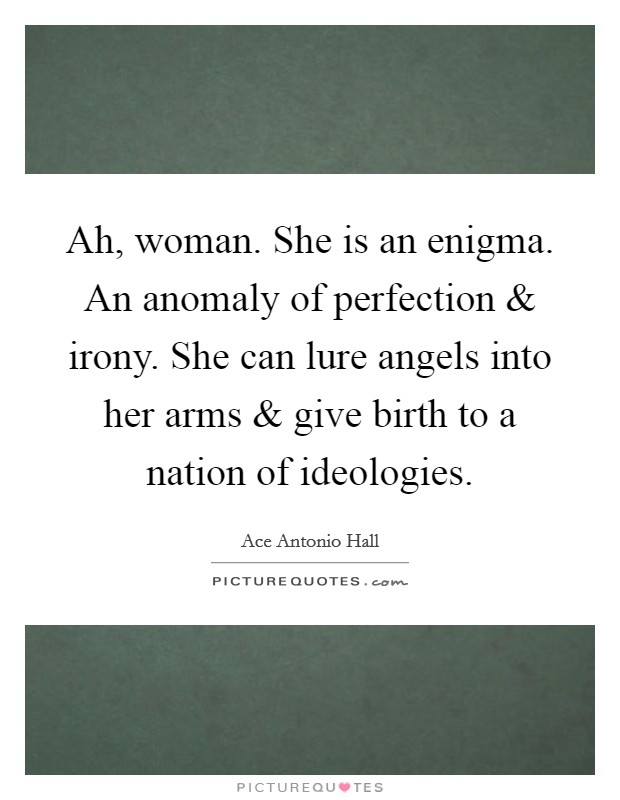Ah, woman. She is an enigma. An anomaly of perfection and irony. She can lure angels into her arms and give birth to a nation of ideologies. Picture Quote #1