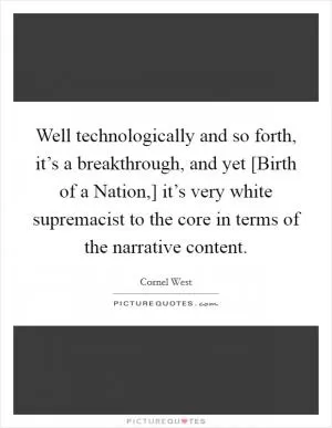Well technologically and so forth, it’s a breakthrough, and yet [Birth of a Nation,] it’s very white supremacist to the core in terms of the narrative content Picture Quote #1