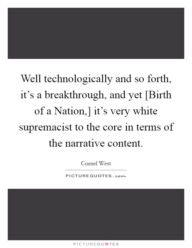 Well technologically and so forth, it's a breakthrough, and yet [Birth of a Nation,] it's very white supremacist to the core in terms of the narrative content. Picture Quote #1