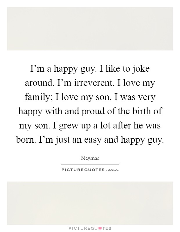 I'm a happy guy. I like to joke around. I'm irreverent. I love my family; I love my son. I was very happy with and proud of the birth of my son. I grew up a lot after he was born. I'm just an easy and happy guy. Picture Quote #1