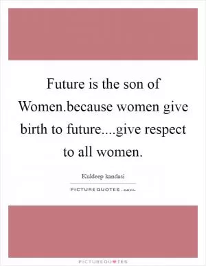 Future is the son of Women.because women give birth to future....give respect to all women Picture Quote #1