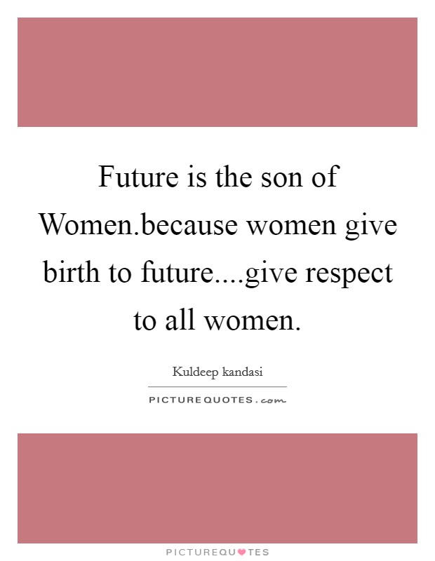 Future is the son of Women.because women give birth to future....give respect to all women. Picture Quote #1