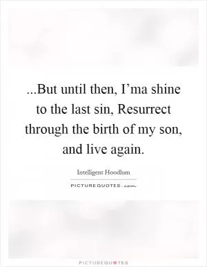...But until then, I’ma shine to the last sin, Resurrect through the birth of my son, and live again Picture Quote #1