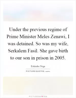 Under the previous regime of Prime Minister Meles Zenawi, I was detained. So was my wife, Serkalem Fasil. She gave birth to our son in prison in 2005 Picture Quote #1