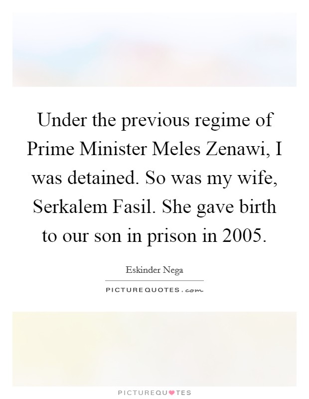 Under the previous regime of Prime Minister Meles Zenawi, I was detained. So was my wife, Serkalem Fasil. She gave birth to our son in prison in 2005. Picture Quote #1