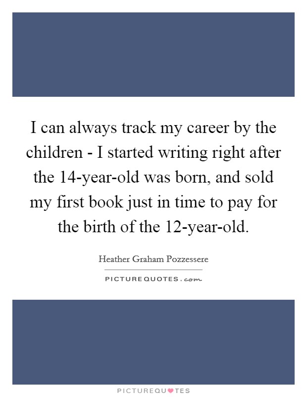 I can always track my career by the children - I started writing right after the 14-year-old was born, and sold my first book just in time to pay for the birth of the 12-year-old. Picture Quote #1