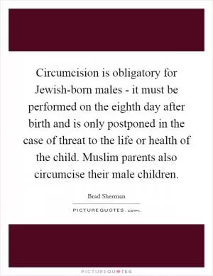 Circumcision is obligatory for Jewish-born males - it must be performed on the eighth day after birth and is only postponed in the case of threat to the life or health of the child. Muslim parents also circumcise their male children Picture Quote #1