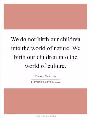 We do not birth our children into the world of nature. We birth our children into the world of culture Picture Quote #1