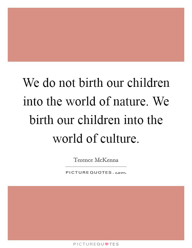 We do not birth our children into the world of nature. We birth our children into the world of culture. Picture Quote #1