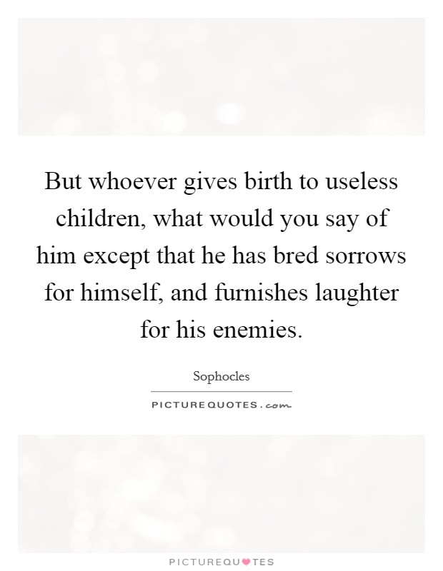 But whoever gives birth to useless children, what would you say of him except that he has bred sorrows for himself, and furnishes laughter for his enemies. Picture Quote #1