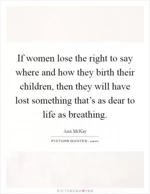 If women lose the right to say where and how they birth their children, then they will have lost something that’s as dear to life as breathing Picture Quote #1