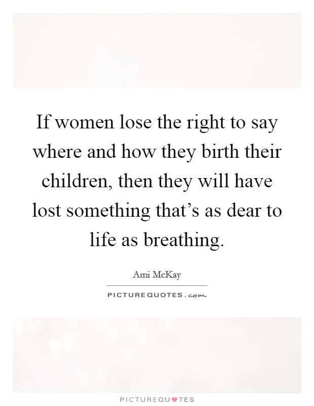 If women lose the right to say where and how they birth their children, then they will have lost something that's as dear to life as breathing. Picture Quote #1