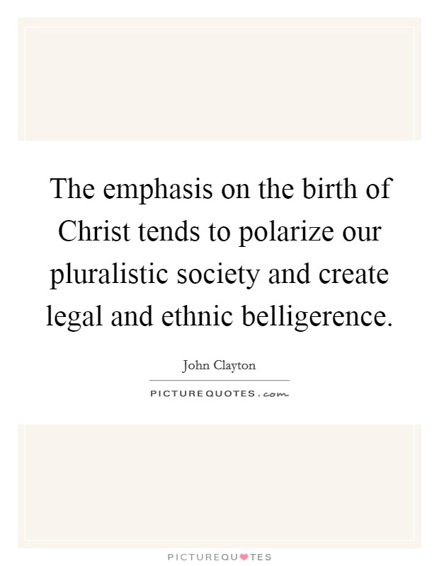 The emphasis on the birth of Christ tends to polarize our pluralistic society and create legal and ethnic belligerence. Picture Quote #1