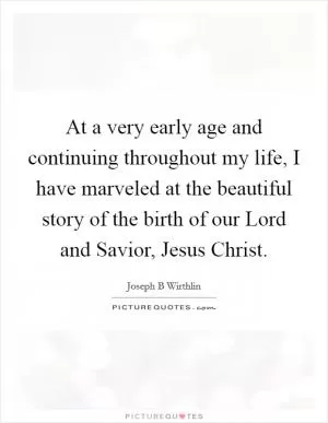 At a very early age and continuing throughout my life, I have marveled at the beautiful story of the birth of our Lord and Savior, Jesus Christ Picture Quote #1