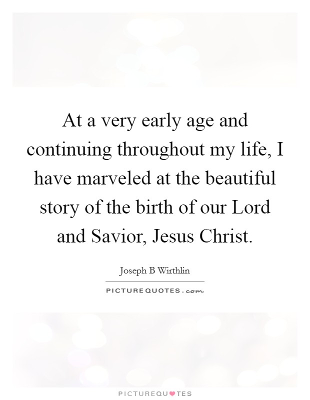 At a very early age and continuing throughout my life, I have marveled at the beautiful story of the birth of our Lord and Savior, Jesus Christ. Picture Quote #1