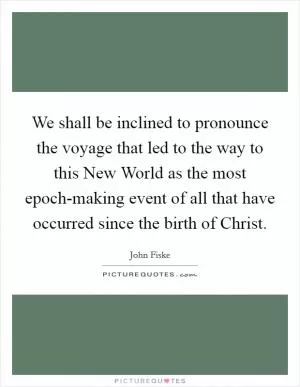 We shall be inclined to pronounce the voyage that led to the way to this New World as the most epoch-making event of all that have occurred since the birth of Christ Picture Quote #1