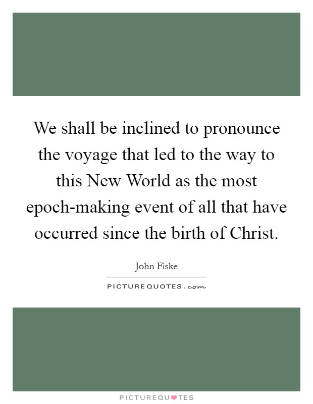 We shall be inclined to pronounce the voyage that led to the way to this New World as the most epoch-making event of all that have occurred since the birth of Christ. Picture Quote #1