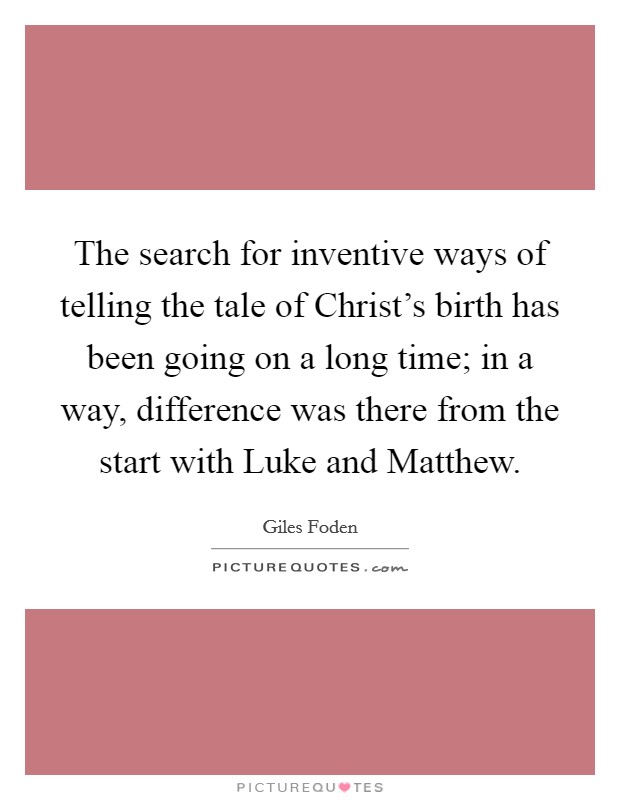 The search for inventive ways of telling the tale of Christ's birth has been going on a long time; in a way, difference was there from the start with Luke and Matthew. Picture Quote #1