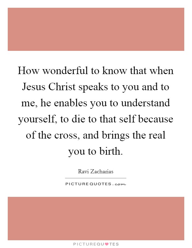 How wonderful to know that when Jesus Christ speaks to you and to me, he enables you to understand yourself, to die to that self because of the cross, and brings the real you to birth. Picture Quote #1