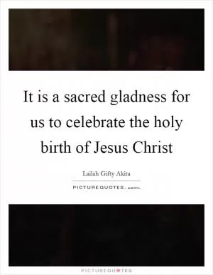 It is a sacred gladness for us to celebrate the holy birth of Jesus Christ Picture Quote #1