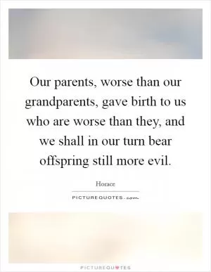 Our parents, worse than our grandparents, gave birth to us who are worse than they, and we shall in our turn bear offspring still more evil Picture Quote #1